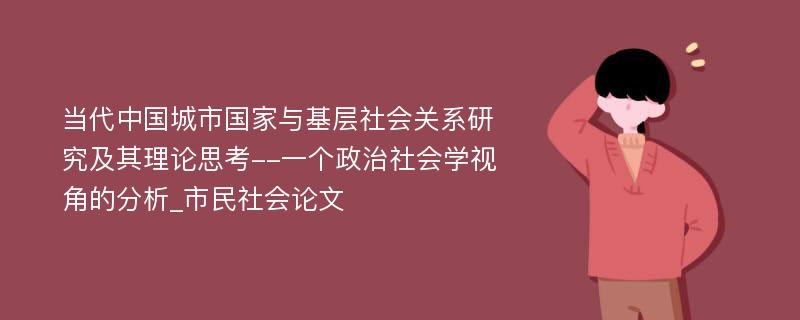 当代中国城市国家与基层社会关系研究及其理论思考--一个政治社会学视角的分析_市民社会论文