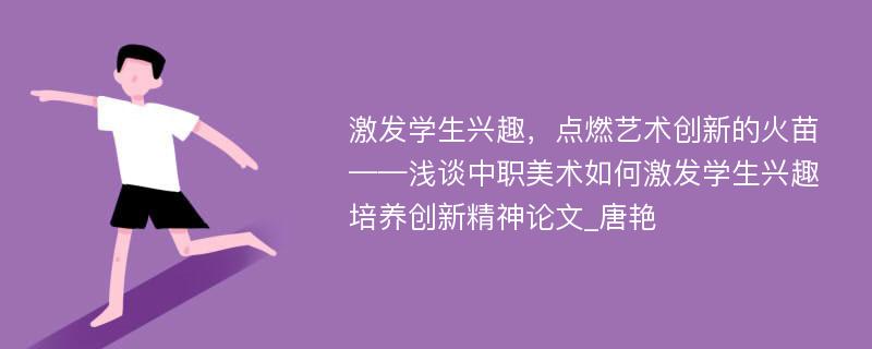 激发学生兴趣，点燃艺术创新的火苗——浅谈中职美术如何激发学生兴趣培养创新精神论文_唐艳