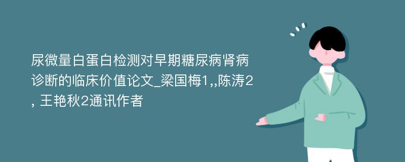 尿微量白蛋白检测对早期糖尿病肾病诊断的临床价值论文_梁国梅1,,陈涛2, 王艳秋2通讯作者