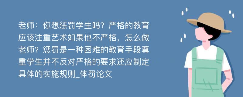 老师：你想惩罚学生吗？严格的教育应该注重艺术如果他不严格，怎么做老师？惩罚是一种困难的教育手段尊重学生并不反对严格的要求还应制定具体的实施规则_体罚论文