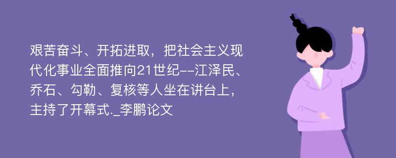 艰苦奋斗、开拓进取，把社会主义现代化事业全面推向21世纪--江泽民、乔石、勾勒、复核等人坐在讲台上，主持了开幕式._李鹏论文