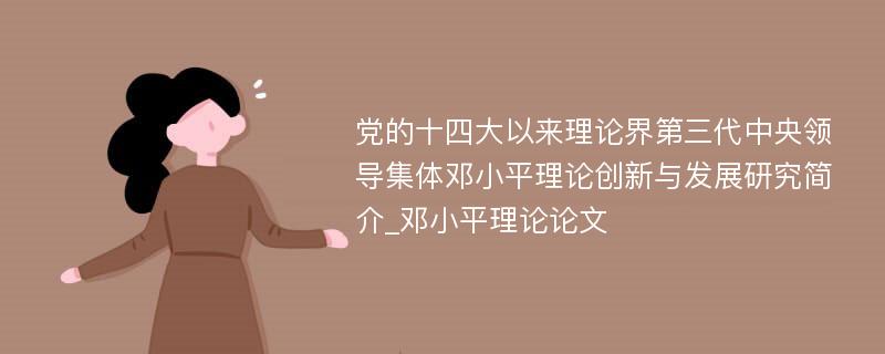 党的十四大以来理论界第三代中央领导集体邓小平理论创新与发展研究简介_邓小平理论论文