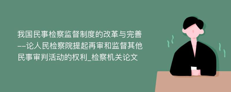 我国民事检察监督制度的改革与完善--论人民检察院提起再审和监督其他民事审判活动的权利_检察机关论文