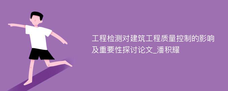 工程检测对建筑工程质量控制的影响及重要性探讨论文_潘积耀