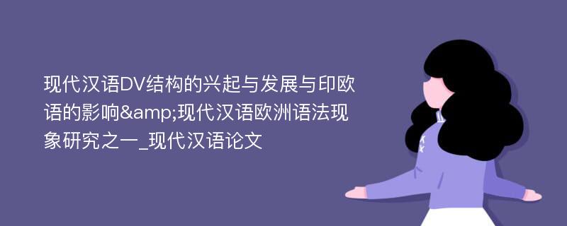 现代汉语DV结构的兴起与发展与印欧语的影响&现代汉语欧洲语法现象研究之一_现代汉语论文