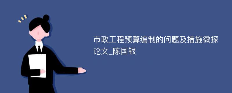 市政工程预算编制的问题及措施微探论文_陈国银