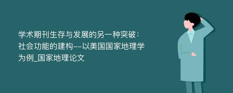 学术期刊生存与发展的另一种突破：社会功能的建构--以美国国家地理学为例_国家地理论文