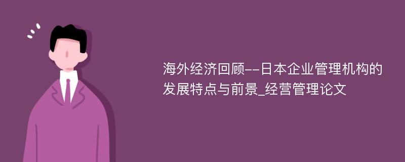 海外经济回顾--日本企业管理机构的发展特点与前景_经营管理论文