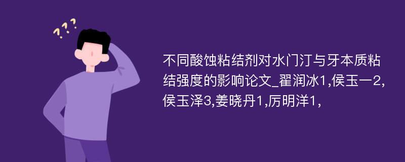 不同酸蚀粘结剂对水门汀与牙本质粘结强度的影响论文_翟润冰1,侯玉一2,侯玉泽3,姜晓丹1,厉明洋1,