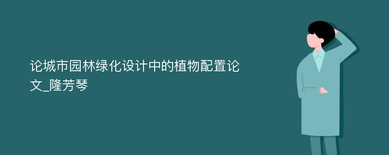 论城市园林绿化设计中的植物配置论文_隆芳琴