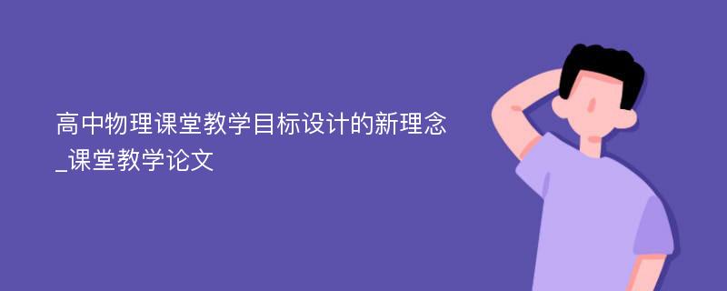 高中物理课堂教学目标设计的新理念_课堂教学论文