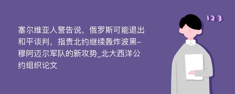 塞尔维亚人警告说，俄罗斯可能退出和平谈判，指责北约继续轰炸波黑-穆阿迈尔军队的新攻势_北大西洋公约组织论文