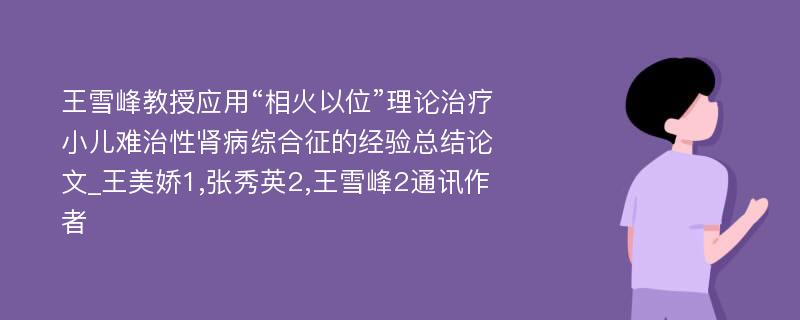 王雪峰教授应用“相火以位”理论治疗小儿难治性肾病综合征的经验总结论文_王美娇1,张秀英2,王雪峰2通讯作者