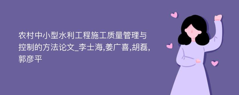 农村中小型水利工程施工质量管理与控制的方法论文_李士海,姜广喜,胡磊,郭彦平