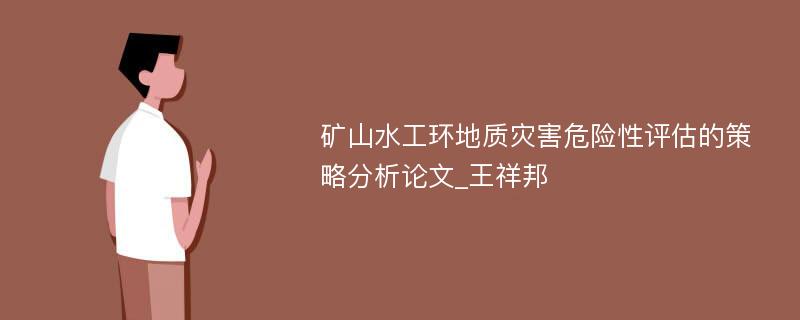 矿山水工环地质灾害危险性评估的策略分析论文_王祥邦