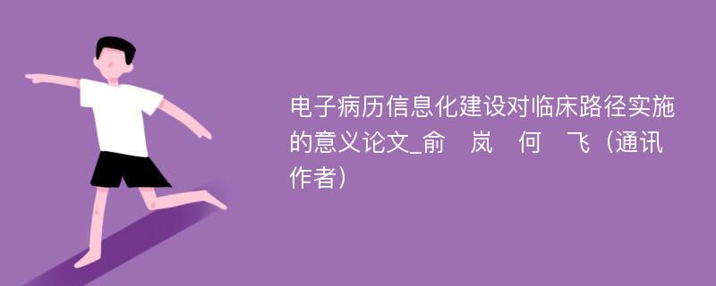 电子病历信息化建设对临床路径实施的意义论文_俞　岚　何　飞（通讯作者）