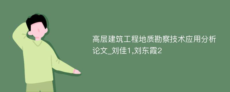 高层建筑工程地质勘察技术应用分析论文_刘佳1,刘东霞2