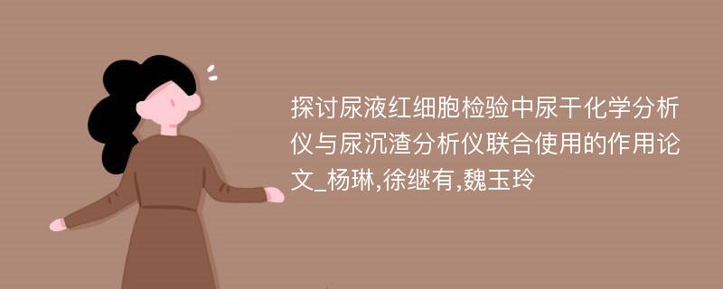 探讨尿液红细胞检验中尿干化学分析仪与尿沉渣分析仪联合使用的作用论文_杨琳,徐继有,魏玉玲