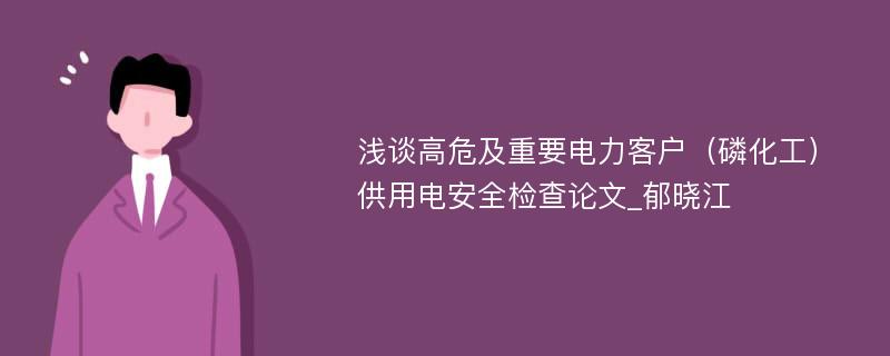 浅谈高危及重要电力客户（磷化工）供用电安全检查论文_郁晓江