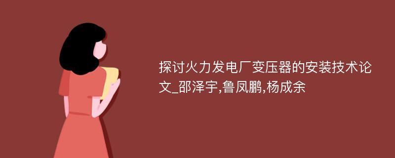 探讨火力发电厂变压器的安装技术论文_邵泽宇,鲁凤鹏,杨成余