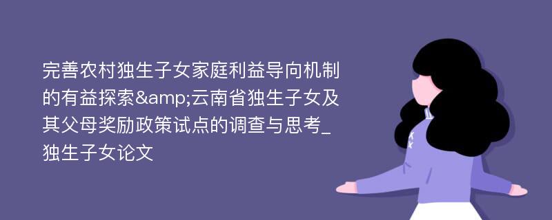 完善农村独生子女家庭利益导向机制的有益探索&云南省独生子女及其父母奖励政策试点的调查与思考_独生子女论文