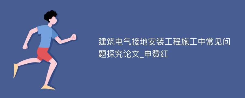 建筑电气接地安装工程施工中常见问题探究论文_申赞红