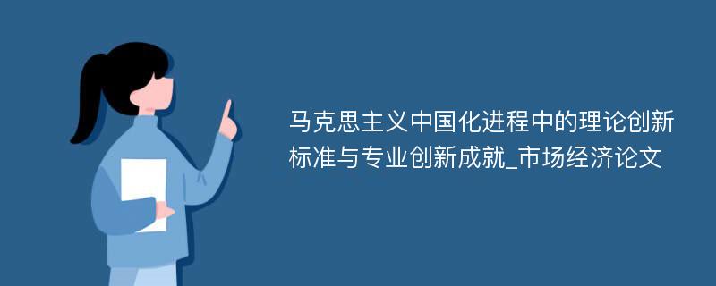 马克思主义中国化进程中的理论创新标准与专业创新成就_市场经济论文