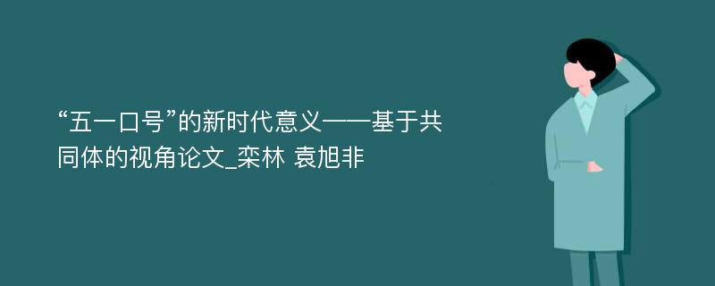 “五一口号”的新时代意义——基于共同体的视角论文_栾林 袁旭非