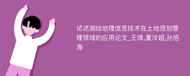 试述测绘地理信息技术在土地规划管理领域的应用论文_王倩,董泠超,孙旭海