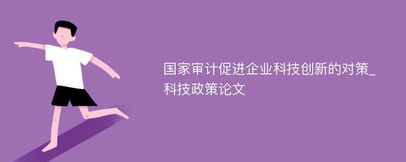 国家审计促进企业科技创新的对策_科技政策论文