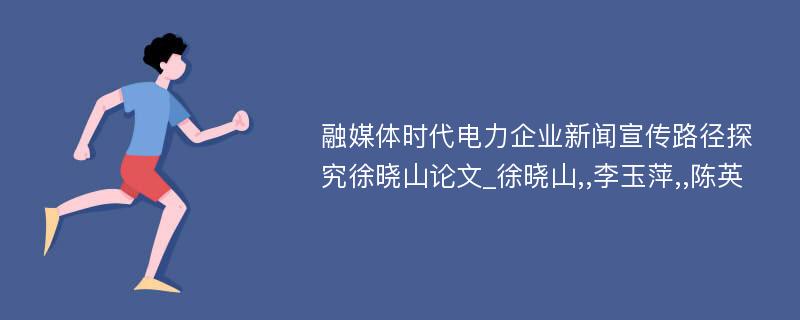 融媒体时代电力企业新闻宣传路径探究徐晓山论文_徐晓山,,李玉萍,,陈英