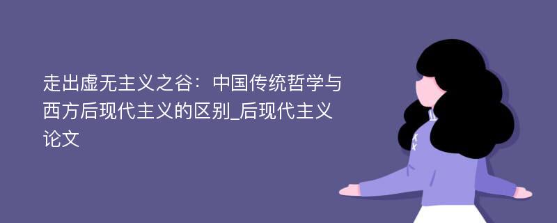 走出虚无主义之谷：中国传统哲学与西方后现代主义的区别_后现代主义论文