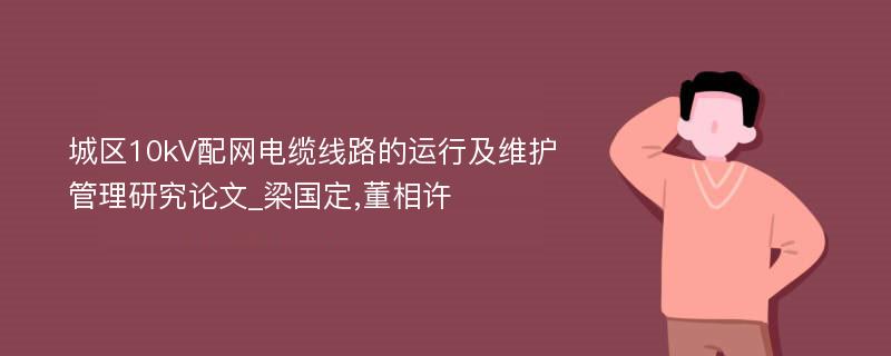 城区10kV配网电缆线路的运行及维护管理研究论文_梁国定,董相许