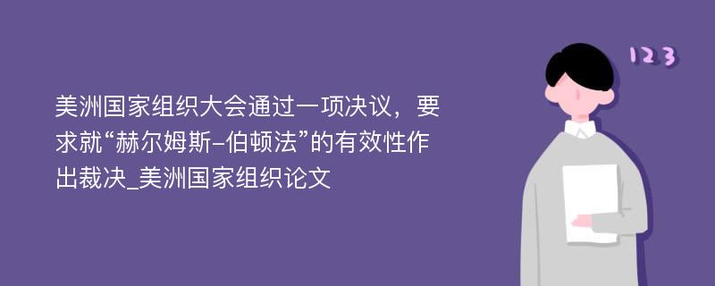 美洲国家组织大会通过一项决议，要求就“赫尔姆斯-伯顿法”的有效性作出裁决_美洲国家组织论文