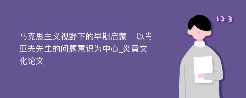 马克思主义视野下的早期启蒙--以肖亚夫先生的问题意识为中心_炎黄文化论文