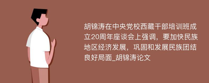 胡锦涛在中央党校西藏干部培训班成立20周年座谈会上强调，要加快民族地区经济发展，巩固和发展民族团结良好局面_胡锦涛论文