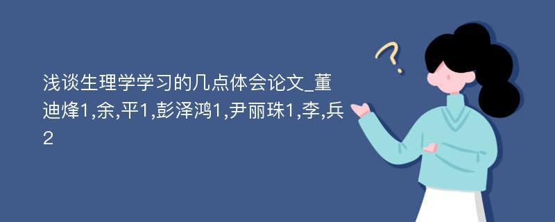 浅谈生理学学习的几点体会论文_董迪烽1,余,平1,彭泽鸿1,尹丽珠1,李,兵2