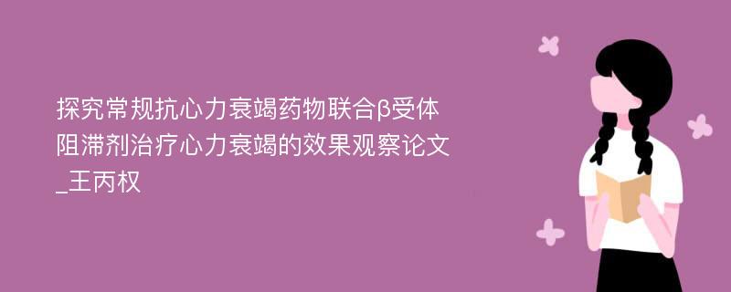 探究常规抗心力衰竭药物联合β受体阻滞剂治疗心力衰竭的效果观察论文_王丙权