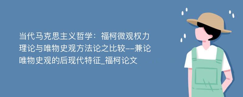 当代马克思主义哲学：福柯微观权力理论与唯物史观方法论之比较--兼论唯物史观的后现代特征_福柯论文