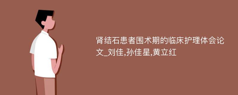 肾结石患者围术期的临床护理体会论文_刘佳,孙佳星,黄立红