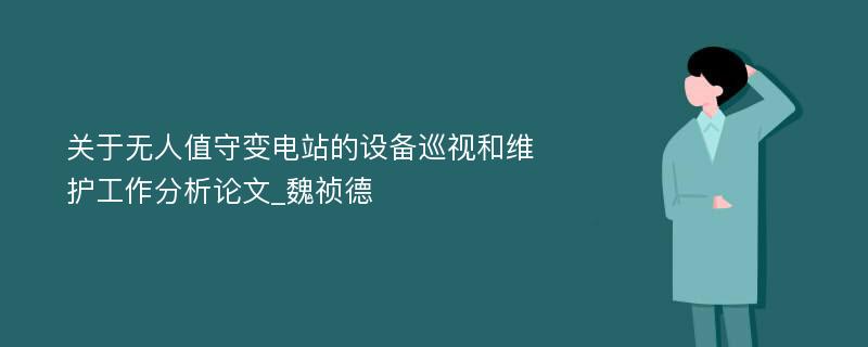 关于无人值守变电站的设备巡视和维护工作分析论文_魏祯德