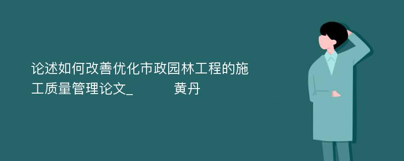 论述如何改善优化市政园林工程的施工质量管理论文_　　　黄丹