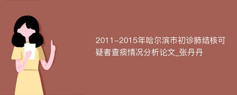 2011-2015年哈尔滨市初诊肺结核可疑者查痰情况分析论文_张丹丹