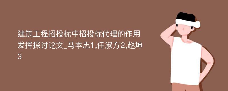 建筑工程招投标中招投标代理的作用发挥探讨论文_马本志1,任淑方2,赵坤3