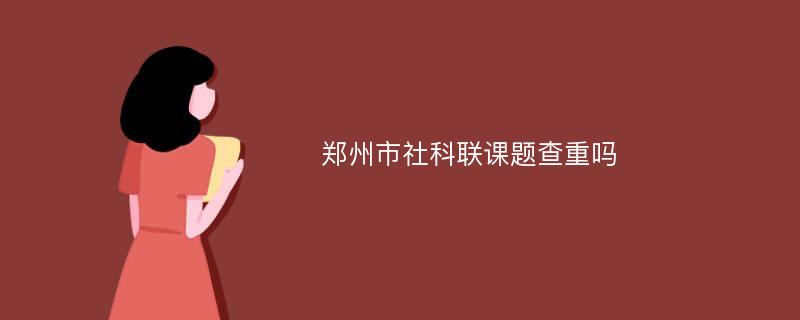 郑州市社科联课题查重吗