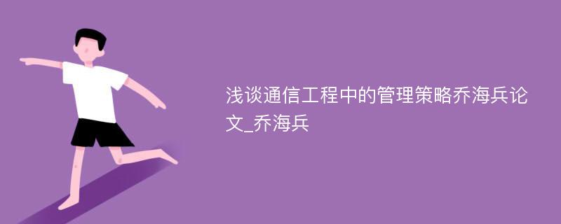 浅谈通信工程中的管理策略乔海兵论文_乔海兵