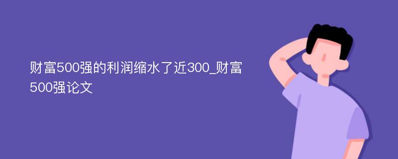 财富500强的利润缩水了近300_财富500强论文