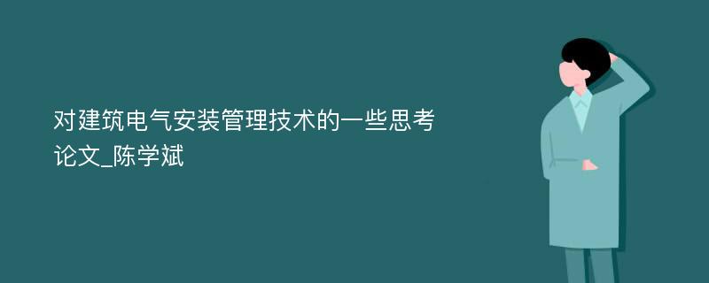 对建筑电气安装管理技术的一些思考论文_陈学斌