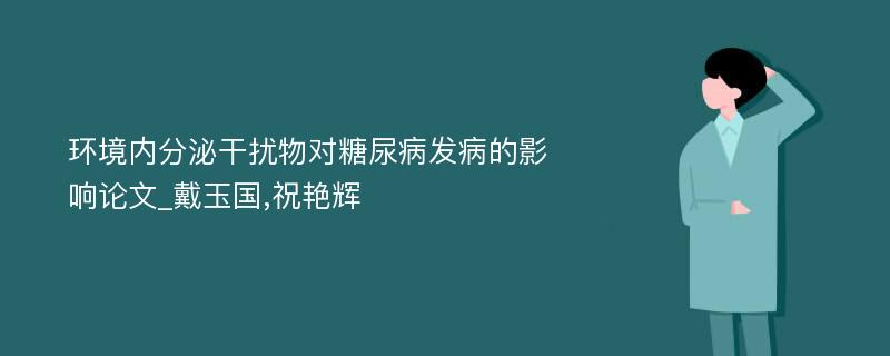 环境内分泌干扰物对糖尿病发病的影响论文_戴玉国,祝艳辉