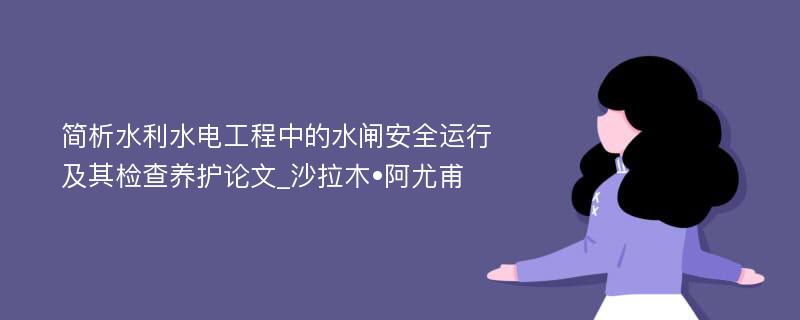 简析水利水电工程中的水闸安全运行及其检查养护论文_沙拉木•阿尤甫